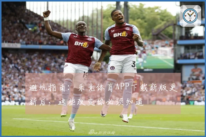 避坑指南：乐竞体育APP下载新版更新后，这些改变你必须知道