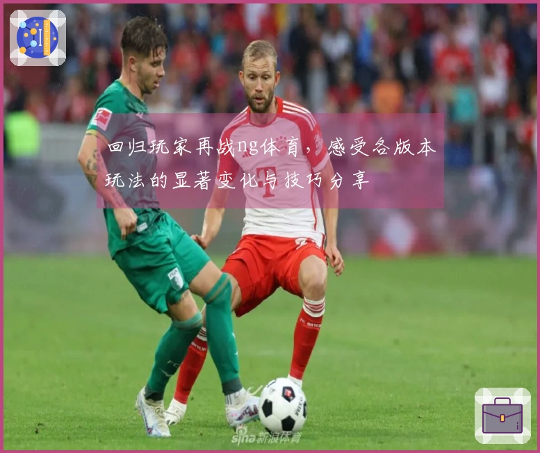 回归玩家再战ng体育，感受各版本玩法的显著变化与技巧分享