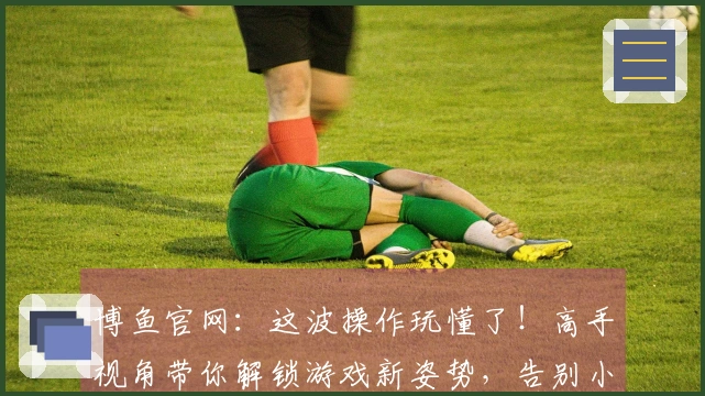 博鱼官网：这波操作玩懂了！高手视角带你解锁游戏新姿势，告别小白！