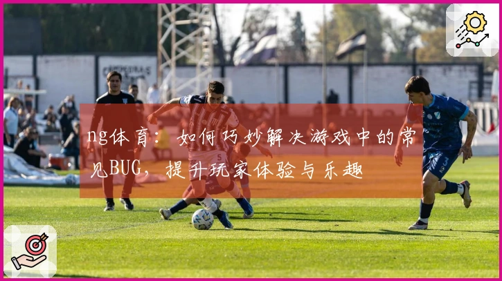 ng体育：如何巧妙解决游戏中的常见BUG，提升玩家体验与乐趣