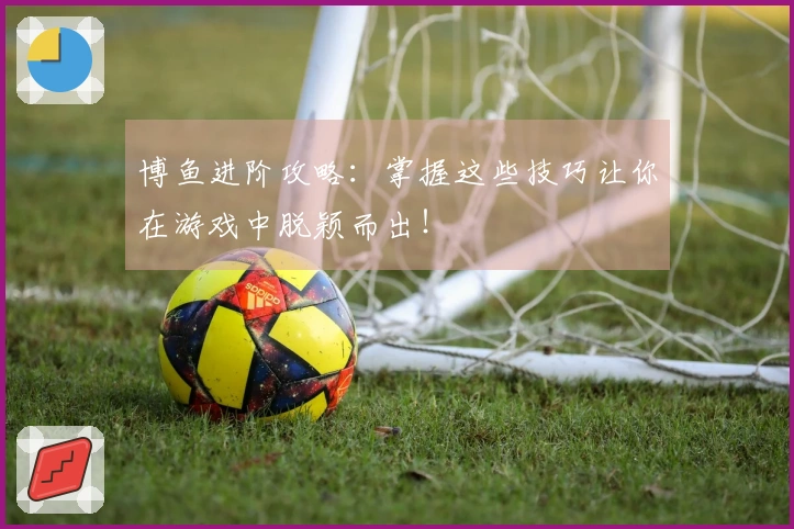 博鱼进阶攻略：掌握这些技巧让你在游戏中脱颖而出！