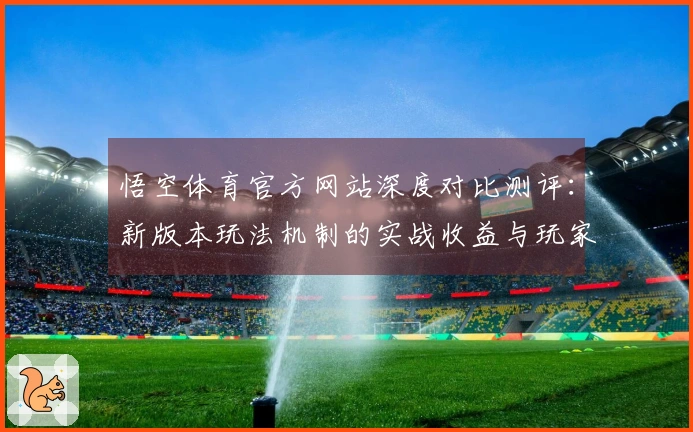 悟空体育官方网站深度对比测评：新版本玩法机制的实战收益与玩家体验差异分析