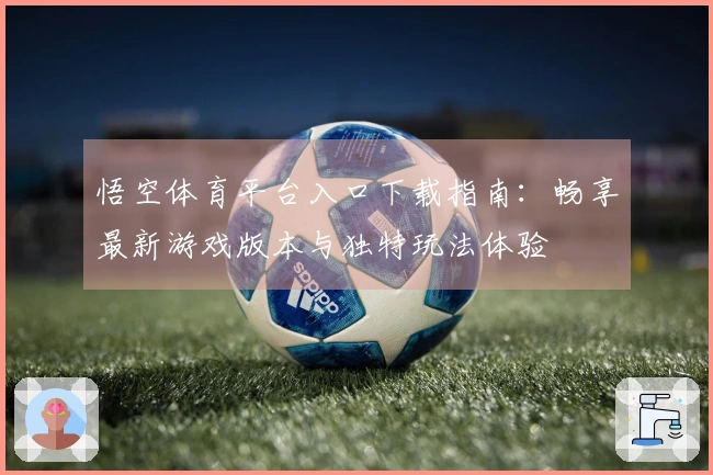 悟空体育平台入口下载指南：畅享最新游戏版本与独特玩法体验