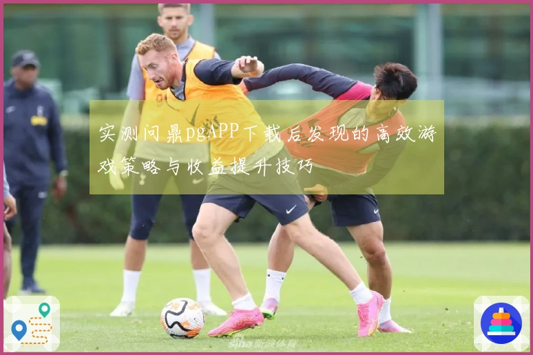 实测问鼎pgAPP下载后发现的高效游戏策略与收益提升技巧