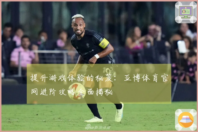 提升游戏体验的秘笈：亚博体育官网进阶攻略全面揭秘
