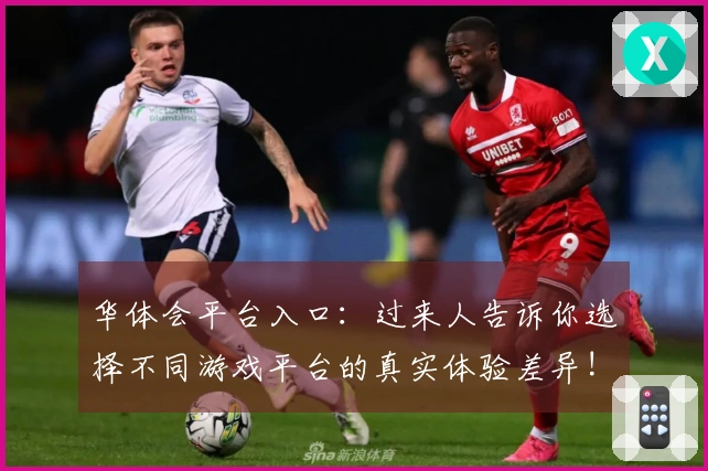 华体会平台入口：过来人告诉你选择不同游戏平台的真实体验差异!
