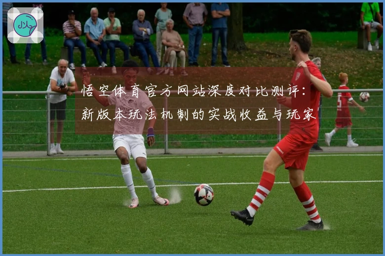 悟空体育官方网站深度对比测评：新版本玩法机制的实战收益与玩家体验差异分析