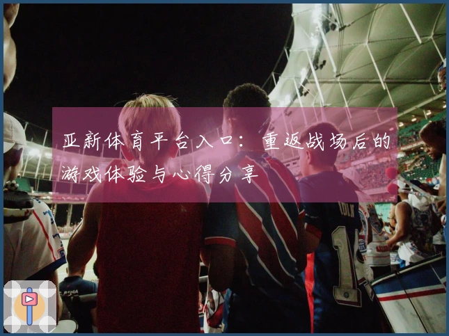 亚新体育平台入口：重返战场后的游戏体验与心得分享