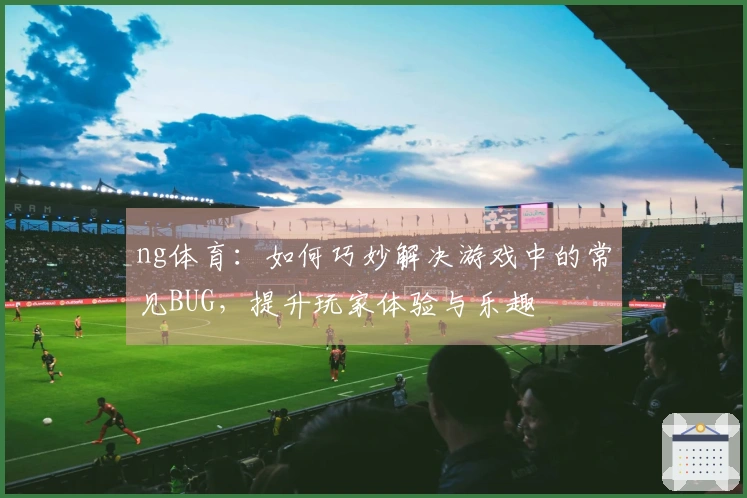 ng体育：如何巧妙解决游戏中的常见BUG，提升玩家体验与乐趣