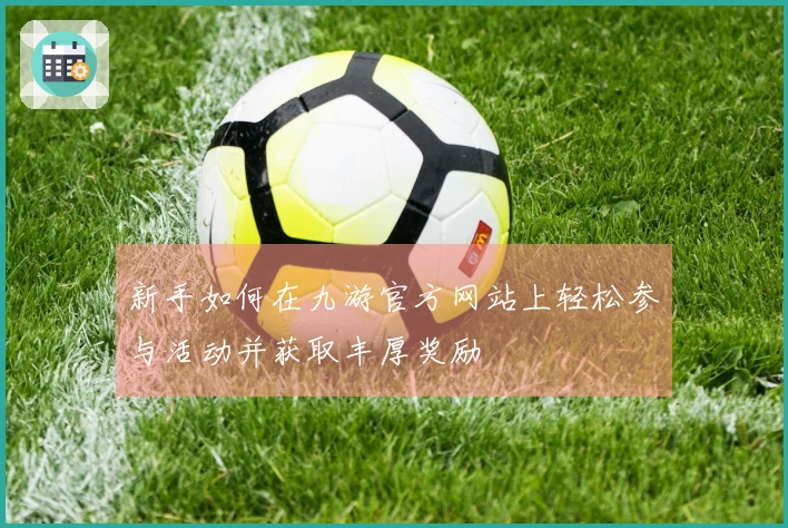新手如何在九游官方网站上轻松参与活动并获取丰厚奖励