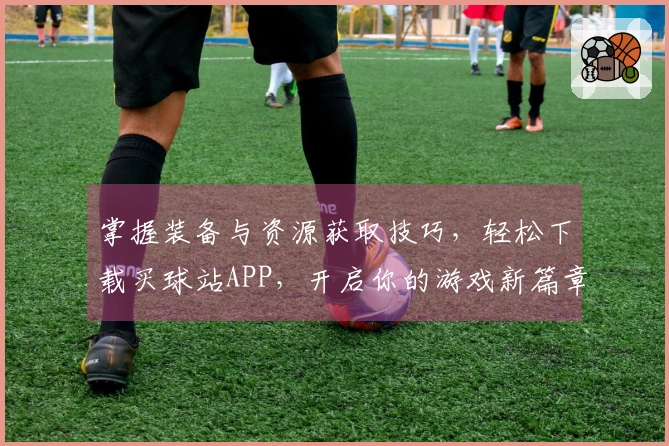 掌握装备与资源获取技巧，轻松下载买球站APP，开启你的游戏新篇章