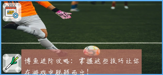 博鱼进阶攻略：掌握这些技巧让你在游戏中脱颖而出！
