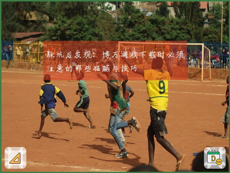 踩坑后发现：博万游戏下载时必须注意的那些猫腻与技巧