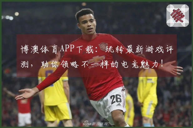 博澳体育APP下载：玩转最新游戏评测，助你领略不一样的电竞魅力！