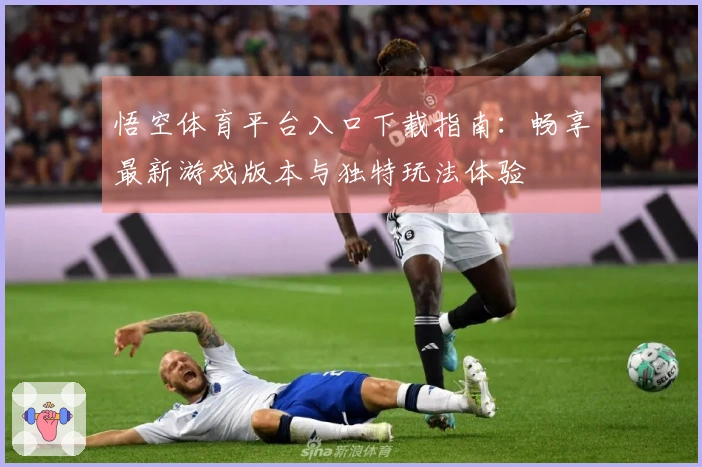 悟空体育平台入口下载指南：畅享最新游戏版本与独特玩法体验