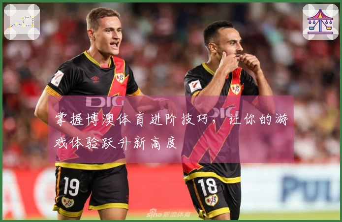掌握博澳体育进阶技巧，让你的游戏体验跃升新高度