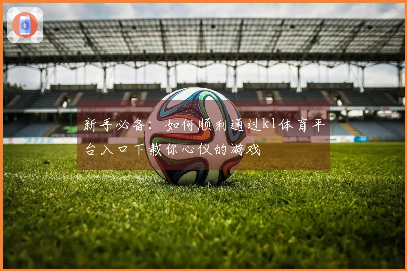 新手必备：如何顺利通过k1体育平台入口下载你心仪的游戏