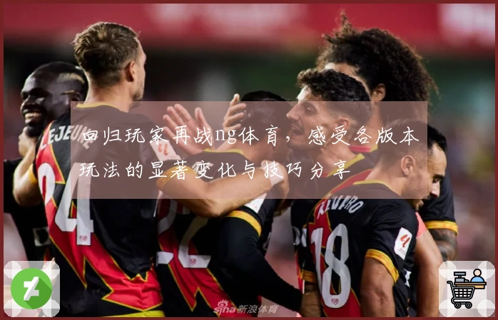 回归玩家再战ng体育，感受各版本玩法的显著变化与技巧分享