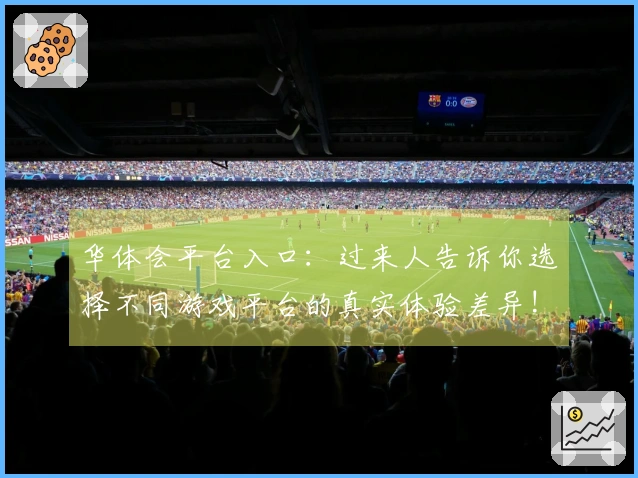 华体会平台入口：过来人告诉你选择不同游戏平台的真实体验差异!