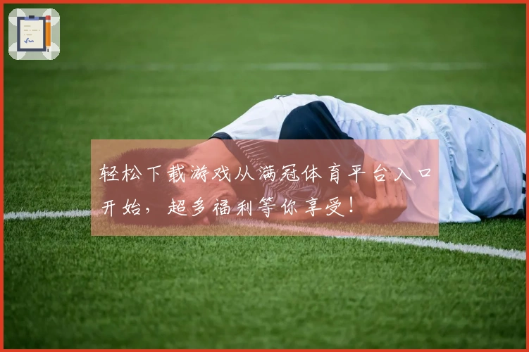 轻松下载游戏从满冠体育平台入口开始，超多福利等你享受！