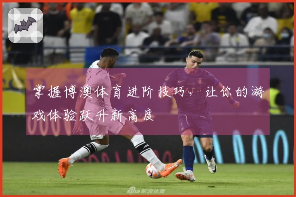 掌握博澳体育进阶技巧，让你的游戏体验跃升新高度