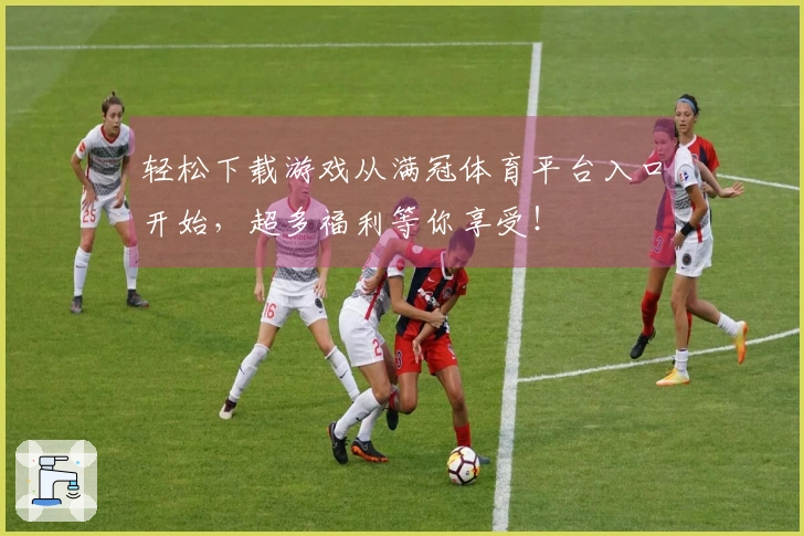 轻松下载游戏从满冠体育平台入口开始，超多福利等你享受！