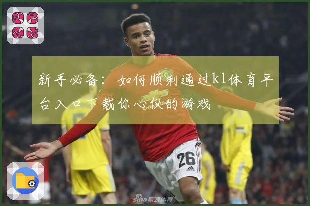新手必备：如何顺利通过k1体育平台入口下载你心仪的游戏