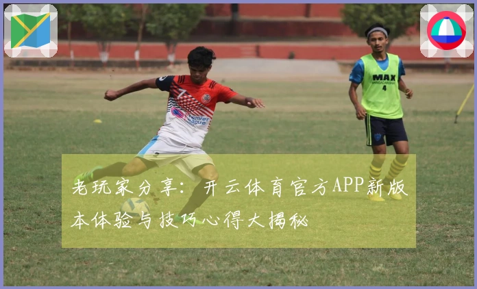 老玩家分享：开云体育官方APP新版本体验与技巧心得大揭秘